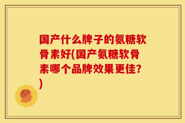 国产什么牌子的氨糖软骨素好(国产氨糖软骨素哪个品牌效果更佳?)-第1张图片-关节骑士 国产什么牌子的氨糖软骨素好(国产氨糖软骨素哪个品牌效果更佳?)-第1张图片-关节骑士