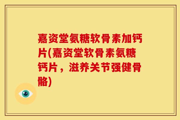 嘉资堂氨糖软骨素加钙片(嘉资堂软骨素氨糖钙片，滋养关节强健骨骼)