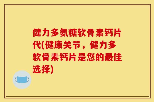 健力多氨糖软骨素钙片代(健康关节，健力多软骨素钙片是您的最佳选择)