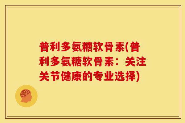 普利多氨糖软骨素(普利多氨糖软骨素：关注关节健康的专业选择)