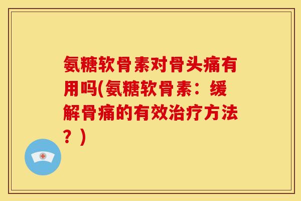 氨糖软骨素对骨头痛有用吗(氨糖软骨素：缓解骨痛的有效治疗方法？)