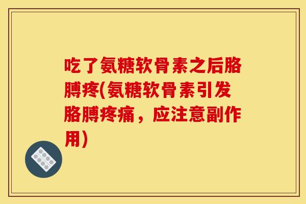 吃了氨糖软骨素之后胳膊疼(氨糖软骨素引发胳膊疼痛，应注意副作用)