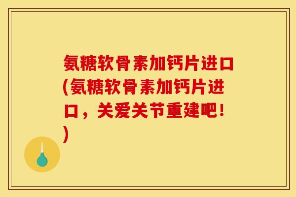 氨糖软骨素加钙片进口(氨糖软骨素加钙片进口，关爱关节重建吧！)