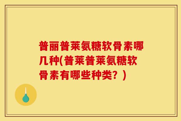 普丽普莱氨糖软骨素哪几种(普莱普莱氨糖软骨素有哪些种类？)