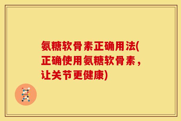氨糖软骨素正确用法(正确使用氨糖软骨素，让关节更健康)
