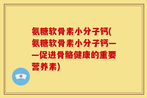 氨糖软骨素小分子钙(氨糖软骨素小分子钙——促进骨骼健康的重要营养素)