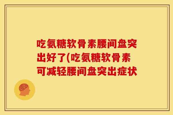 吃氨糖软骨素腰间盘突出好了(吃氨糖软骨素可减轻腰间盘突出症状