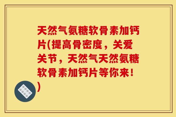天然气氨糖软骨素加钙片(提高骨密度，关爱关节，天然气天然氨糖软骨素加钙片等你来！)