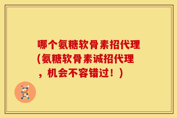 哪个氨糖软骨素招代理(氨糖软骨素诚招代理，机会不容错过！)-第1张图片-关节骑士