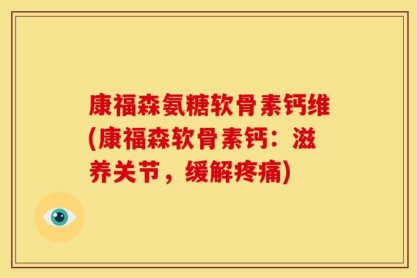 康福森氨糖软骨素钙维(康福森软骨素钙：滋养关节，缓解疼痛)