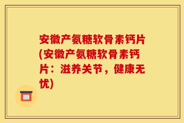 安徽产氨糖软骨素钙片(安徽产氨糖软骨素钙片：滋养关节，健康无忧)