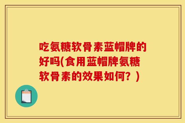 吃氨糖软骨素蓝帽牌的好吗(食用蓝帽牌氨糖软骨素的效果如何？)