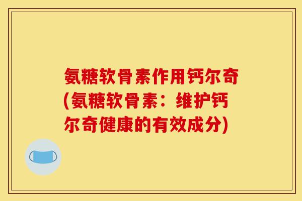 氨糖软骨素作用钙尔奇(氨糖软骨素：维护钙尔奇健康的有效成分)