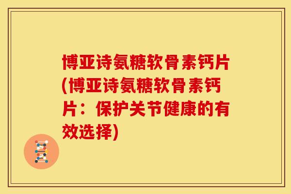 博亚诗氨糖软骨素钙片(博亚诗氨糖软骨素钙片：保护关节健康的有效选择)