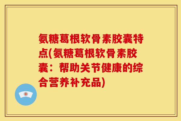 氨糖葛根软骨素胶囊特点(氨糖葛根软骨素胶囊：帮助关节健康的综合营养补充品)