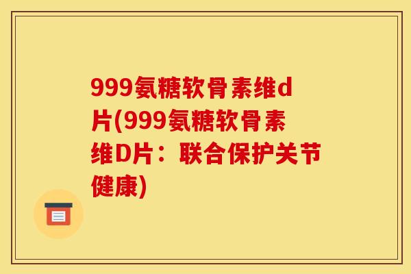 999氨糖软骨素维d片(999氨糖软骨素维D片：联合保护关节健康)