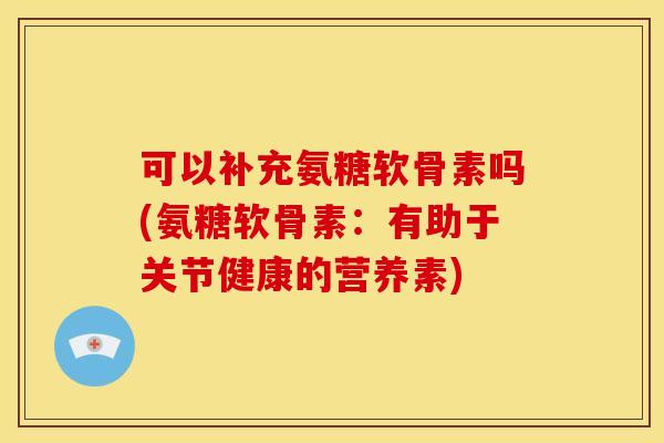 可以补充氨糖软骨素吗(氨糖软骨素：有助于关节健康的营养素)