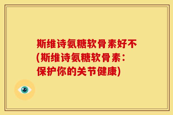 斯维诗氨糖软骨素好不(斯维诗氨糖软骨素：保护你的关节健康)