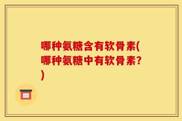 哪种氨糖含有软骨素(哪种氨糖中有软骨素？)