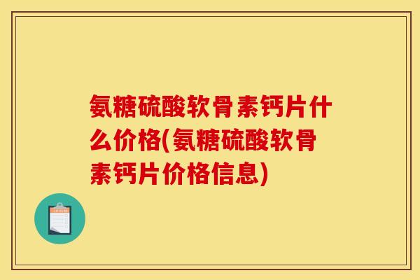 氨糖硫酸软骨素钙片什么价格(氨糖硫酸软骨素钙片价格信息)