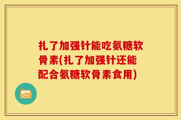 扎了加强针能吃氨糖软骨素(扎了加强针还能配合氨糖软骨素食用)