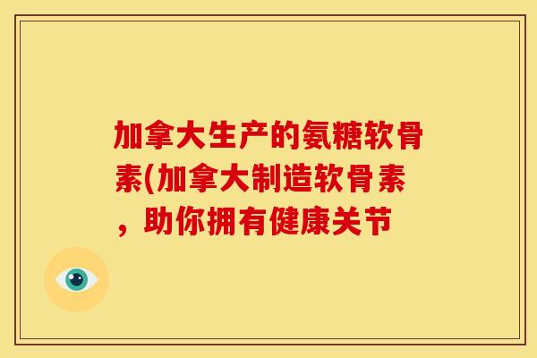 加拿大生产的氨糖软骨素(加拿大制造软骨素，助你拥有健康关节-第1张图片-关节骑士