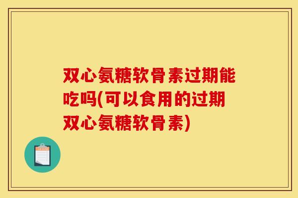 双心氨糖软骨素过期能吃吗(可以食用的过期双心氨糖软骨素)