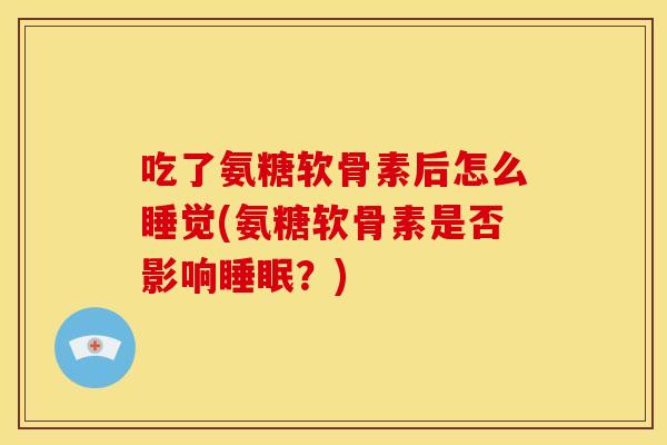 吃了氨糖软骨素后怎么睡觉(氨糖软骨素是否影响睡眠？)