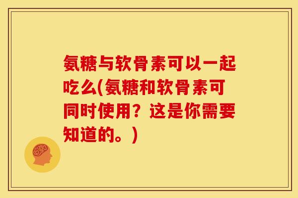 氨糖与软骨素可以一起吃么(氨糖和软骨素可同时使用？这是你需要知道的。)