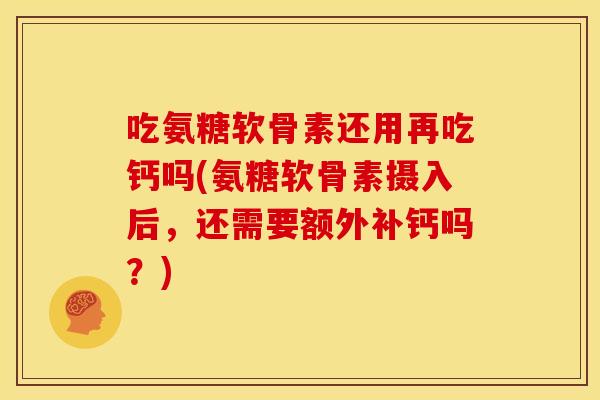 吃氨糖软骨素还用再吃钙吗(氨糖软骨素摄入后，还需要额外补钙吗？)