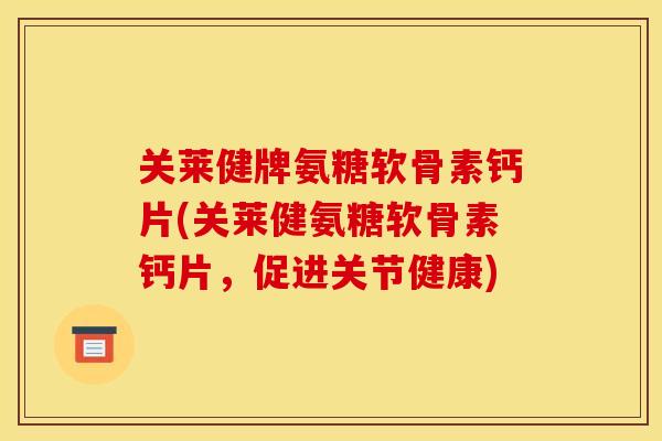 关莱健牌氨糖软骨素钙片(关莱健氨糖软骨素钙片，促进关节健康)