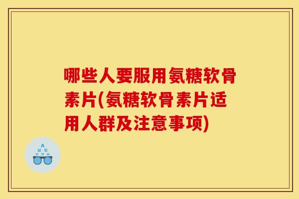 哪些人要服用氨糖软骨素片(氨糖软骨素片适用人群及注意事项)