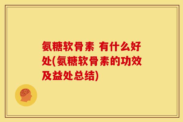 氨糖软骨素 有什么好处(氨糖软骨素的功效及益处总结)