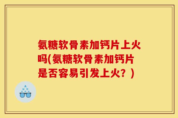 氨糖软骨素加钙片上火吗(氨糖软骨素加钙片是否容易引发上火？)