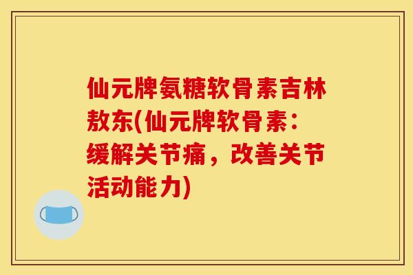 仙元牌氨糖软骨素吉林敖东(仙元牌软骨素：缓解关节痛，改善关节活动能力)