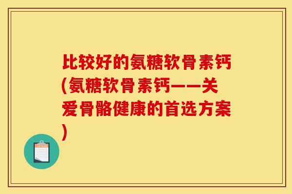 比较好的氨糖软骨素钙(氨糖软骨素钙——关爱骨骼健康的首选方案)