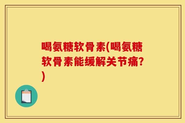 喝氨糖软骨素(喝氨糖软骨素能缓解关节痛？)