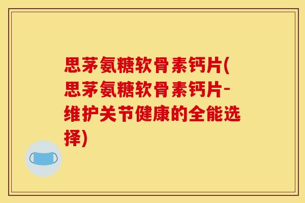 思茅氨糖软骨素钙片(思茅氨糖软骨素钙片-维护关节健康的全能选择)
