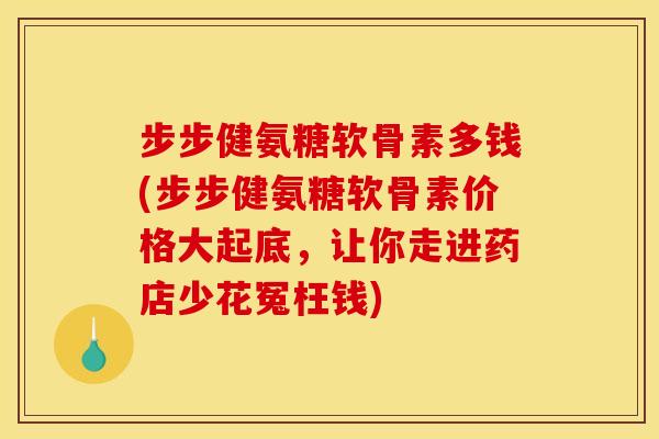 步步健氨糖软骨素多钱(步步健氨糖软骨素价格大起底,让你走进药店少花冤枉钱)-第1张图片-关节骑士 步步健氨糖软骨素多钱(步步健氨糖软骨素价格大起底,让你走进药店少花冤枉钱)-第1张图片-关节骑士
