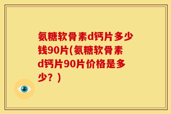 氨糖软骨素d钙片多少钱90片(氨糖软骨素d钙片90片价格是多少？)