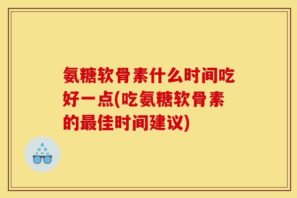 氨糖软骨素什么时间吃好一点(吃氨糖软骨素的最佳时间建议)