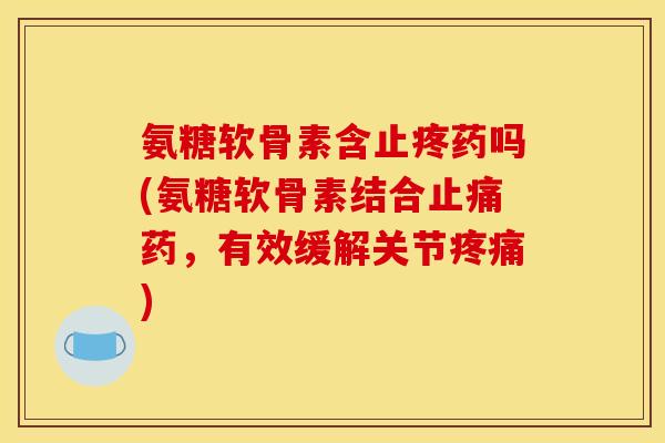 氨糖软骨素含止疼药吗(氨糖软骨素结合止痛药，有效缓解关节疼痛)