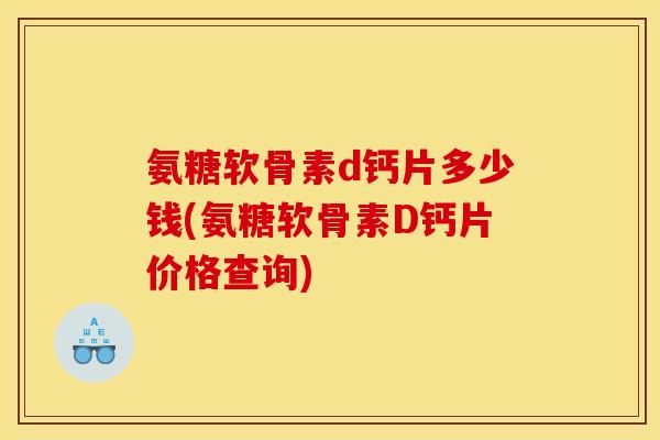 氨糖软骨素d钙片多少钱(氨糖软骨素D钙片价格查询)