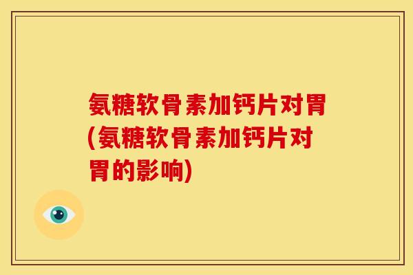 氨糖软骨素加钙片对胃(氨糖软骨素加钙片对胃的影响)