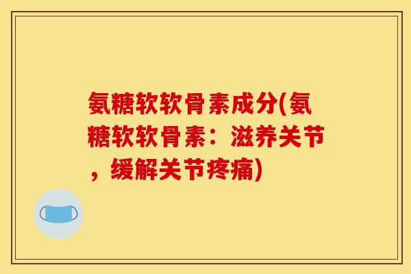 氨糖软软骨素成分(氨糖软软骨素：滋养关节，缓解关节疼痛)