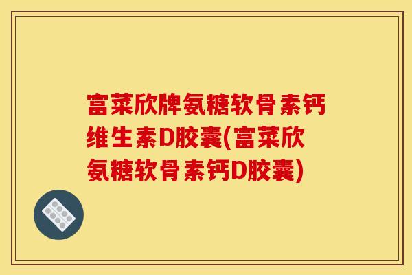 富菜欣牌氨糖软骨素钙维生素D胶囊(富菜欣氨糖软骨素钙D胶囊)