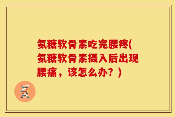 氨糖软骨素吃完腰疼(氨糖软骨素摄入后出现腰痛，该怎么办？)