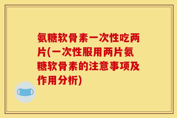 氨糖软骨素一次性吃两片(一次性服用两片氨糖软骨素的注意事项及作用分析)