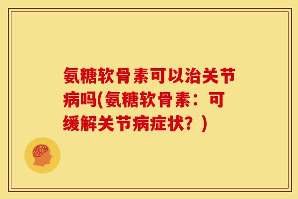 氨糖软骨素可以治关节病吗(氨糖软骨素：可缓解关节病症状？)
