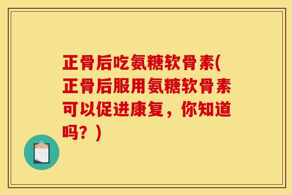正骨后吃氨糖软骨素(正骨后服用氨糖软骨素可以促进康复，你知道吗？)